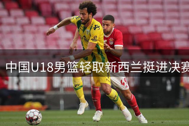 中国U18男篮轻取新西兰挺进决赛 12年后再争亚洲杯冠军
