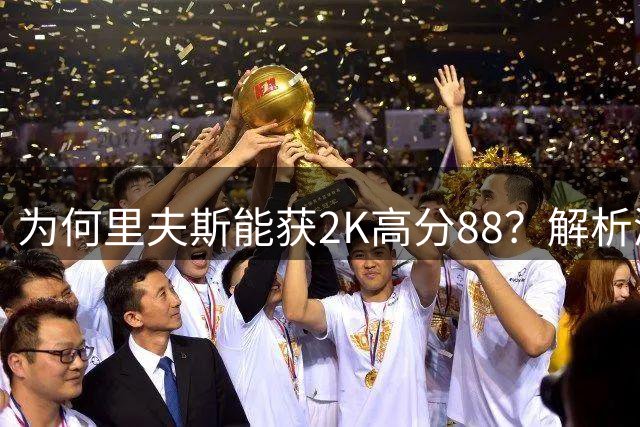 为何里夫斯能获2K高分88？解析游戏评分机制