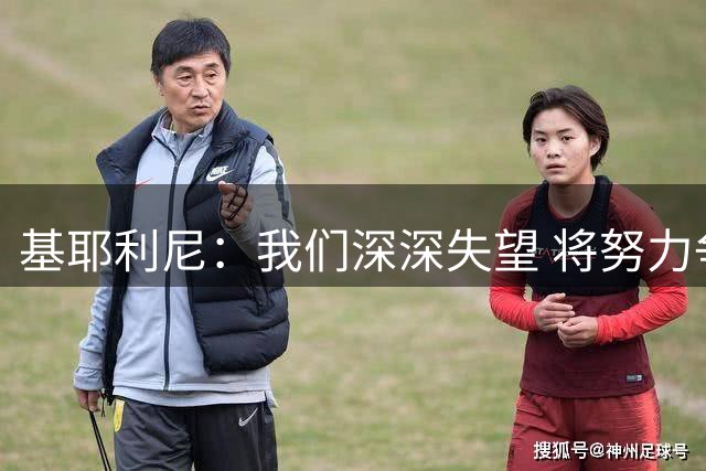 基耶利尼：我们深深失望 将努力争取欧洲杯卫冕