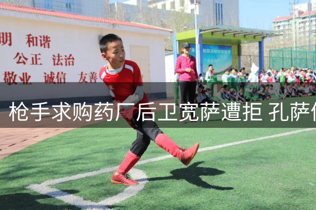 枪手求购药厂后卫宽萨遭拒 孔萨仍在候选名单