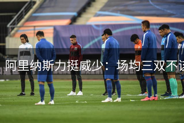 阿里纳斯力挺威少：场均三双不该被贴上"刷数据"标签