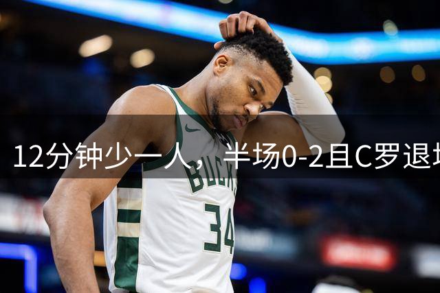 12分钟少一人，半场0-2且C罗退场，这支逆天改命的胜利打脸了多少质疑？