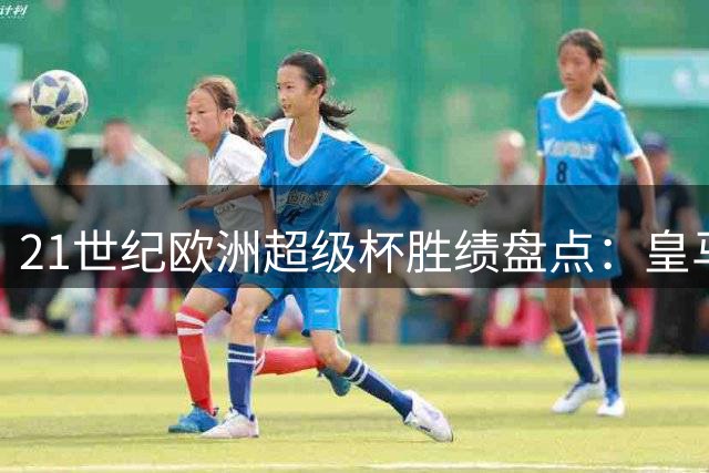 21世纪欧洲超级杯胜绩盘点：皇马六次登顶