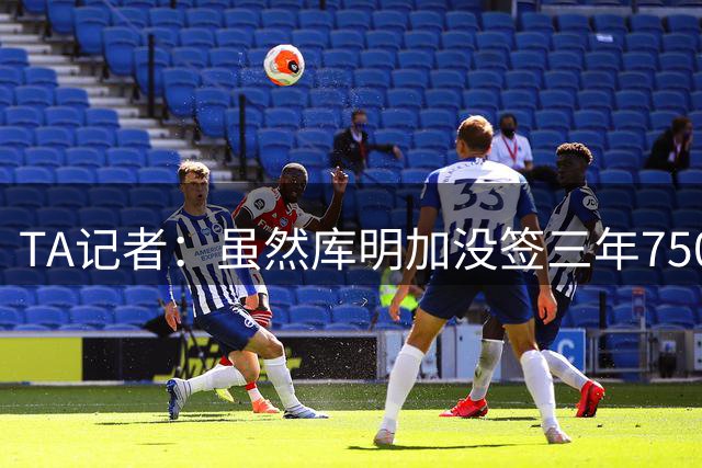 TA记者：虽然库明加没签三年7500万合同 但至少他得到了掌控权